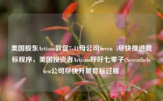 美国股东Artisan敦促7-11母公司Seven  i尽快推进竞标程序，美国投资者Artisan呼吁七零子(Seventheleven公司尽快开展竞标过程