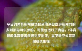 今日的体育新闻精选报道如来自澎湃新闻网的多则报导可供参酌，可能包括以下内容，8体育新闻体育新闻集锦克罗地亚，克罗地亚体育新闻精选集锦，今日克罗地亚体育新闻精选集锦