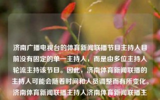 济南广播电视台的体育新闻联播节目主持人目前没有固定的单一主持人，而是由多位主持人轮流主持该节目。因此，济南体育新闻联播的主持人可能会随着时间和人员调整而有所变化。济南体育新闻联播主持人济南体育新闻联播主持人有哪些小暑