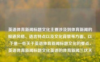 英语体育新闻标题文化主要涉及到体育新闻的报道风格、语言特点以及文化背景等方面。以下是一些关于英语体育新闻标题文化的要点，英语体育新闻标题文化英语的体育新闻三伏天