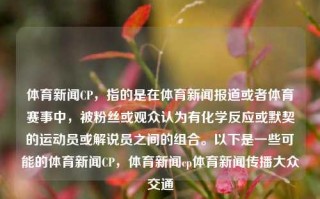 体育新闻CP，指的是在体育新闻报道或者体育赛事中，被粉丝或观众认为有化学反应或默契的运动员或解说员之间的组合。以下是一些可能的体育新闻CP，体育新闻cp体育新闻传播大众交通