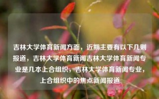 吉林大学体育新闻方面，近期主要有以下几则报道，吉林大学体育新闻吉林大学体育新闻专业是几本上合组织，吉林大学体育新闻专业，上合组织中的焦点新闻报道，吉林大学体育新闻专业，上合组织焦点新闻报道的专业阵地