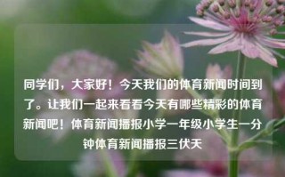 同学们，大家好！今天我们的体育新闻时间到了。让我们一起来看看今天有哪些精彩的体育新闻吧！体育新闻播报小学一年级小学生一分钟体育新闻播报三伏天