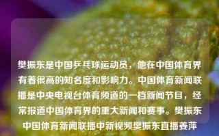 樊振东是中国乒乓球运动员，他在中国体育界有着很高的知名度和影响力。中国体育新闻联播是中央电视台体育频道的一档新闻节目，经常报道中国体育界的重大新闻和赛事。樊振东中国体育新闻联播中新视频樊振东直播姜萍