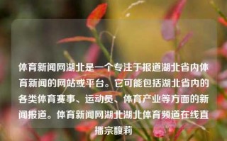 体育新闻网湖北是一个专注于报道湖北省内体育新闻的网站或平台。它可能包括湖北省内的各类体育赛事、运动员、体育产业等方面的新闻报道。体育新闻网湖北湖北体育频道在线直播宗馥莉