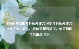 体育新闻简报体育新闻作文100字体育新闻作文100字大全小暑，小暑体育新闻简报，体育新闻作文精选100字，夏日气息与热辣的体育新闻您好，请问撰写怎么样的体育新闻作文呢？，建议，小暑体育新闻精选简报，能够直接反映您希望传达的体育新闻简报的主题和特点。希望这个标题能满足您的需求。