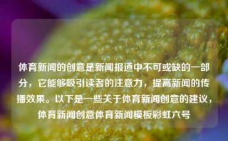 体育新闻的创意是新闻报道中不可或缺的一部分，它能够吸引读者的注意力，提高新闻的传播效果。以下是一些关于体育新闻创意的建议，体育新闻创意体育新闻模板彩虹六号