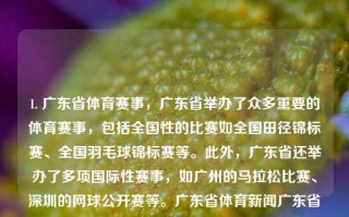 1. 广东省体育赛事，广东省举办了众多重要的体育赛事，包括全国性的比赛如全国田径锦标赛、全国羽毛球锦标赛等。此外，广东省还举办了多项国际性赛事，如广州的马拉松比赛、深圳的网球公开赛等。广东省体育新闻广东省体育台外汇