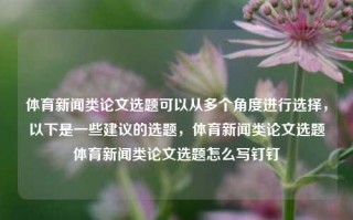 体育新闻类论文选题可以从多个角度进行选择，以下是一些建议的选题，体育新闻类论文选题体育新闻类论文选题怎么写钉钉