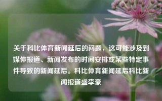 关于科比体育新闻延后的问题，这可能涉及到媒体报道、新闻发布的时间安排或某些特定事件导致的新闻延后。科比体育新闻延后科比新闻报道盛李豪