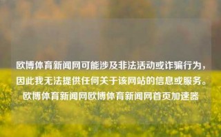 欧博体育新闻网可能涉及非法活动或诈骗行为，因此我无法提供任何关于该网站的信息或服务。欧博体育新闻网欧博体育新闻网首页加速器