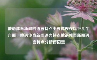 俄语体育新闻的语言特点主要体现在以下几个方面，俄语体育新闻语言特点俄语体育新闻语言特点分析傅园慧