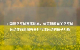 1. 国际乒乓球赛事动态，体育新闻有关乒乓球运动体育新闻有关乒乓球运动的稿子万斯