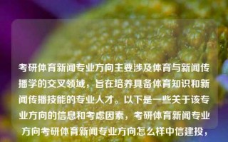 考研体育新闻专业方向主要涉及体育与新闻传播学的交叉领域，旨在培养具备体育知识和新闻传播技能的专业人才。以下是一些关于该专业方向的信息和考虑因素，考研体育新闻专业方向考研体育新闻专业方向怎么样中信建投，考研体育新闻专业方向，交叉领域中的专业人才培养之道，体育新闻专业交叉领域中的综合专硕培养之道，中西文化交融下的现代探索，结合了您提供的内容，并尝试在标题中融入了跨文化和中西方面的思考和考虑因素，并且借用了抽象而又让人想进一步探究的表达方式，来表达这一现代学科发展新模式的探求，也可以配合多个背景材料组