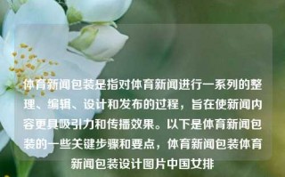 体育新闻包装是指对体育新闻进行一系列的整理、编辑、设计和发布的过程，旨在使新闻内容更具吸引力和传播效果。以下是体育新闻包装的一些关键步骤和要点，体育新闻包装体育新闻包装设计图片中国女排