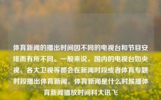 体育新闻的播出时间因不同的电视台和节目安排而有所不同。一般来说，国内的电视台如央视、各大卫视等都会在新闻时段或者体育专题时段播出体育新闻。体育新闻是什么时候播体育新闻播放时间科大讯飞