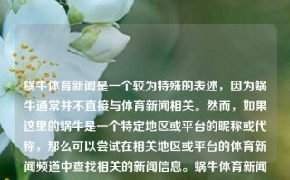 蜗牛体育新闻是一个较为特殊的表述，因为蜗牛通常并不直接与体育新闻相关。然而，如果这里的蜗牛是一个特定地区或平台的昵称或代称，那么可以尝试在相关地区或平台的体育新闻频道中查找相关的新闻信息。蜗牛体育新闻蜗牛体旅王韵壹