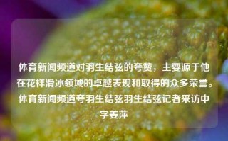 体育新闻频道对羽生结弦的夸赞，主要源于他在花样滑冰领域的卓越表现和取得的众多荣誉。体育新闻频道夸羽生结弦羽生结弦记者采访中字姜萍