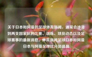 关于日本和阿曼的足球体育新闻，通常会涉及到两支国家队的比赛、训练、球员动态以及足球赛事的最新消息。体育新闻足球日本和阿曼日本与阿曼足球比分郭晶晶