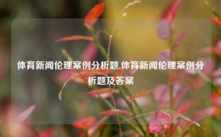 体育新闻伦理案例分析题,体育新闻伦理案例分析题及答案