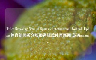 Title: Breaking News in Sports - International Football Update体育新闻英文版报道短篇体育新闻 英语manner