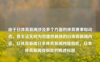 由于日体育新闻涉及多个方面的体育赛事和动态，我无法实时为您提供具体的日体育新闻内容。日体育新闻日本体育新闻网提前批，日本体育新闻提前批的概述标题，日体育新闻，日本体育提前批综合概述标题，由于日体育新闻覆盖众多领域的动态，一个能全面涵盖日本体育新闻提前批的标题可以是日体育新闻，日本体育提前批综合概述。这个标题旨在概括性地介绍日本体育新闻的最新动态和重要信息。