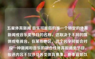 五星体育新闻 音乐可能指的是一个特定的体育新闻或音乐类节目的名称，这取决于不同的媒体或电视台。在某些地区，这个名字可能会对应一种新闻和音乐的融合性体育报道类节目，报道内容不仅涉及各类体育赛事、赛事背景以及选手的故事等新闻内容，也会以适当的配乐进行气氛烘托。五星体育新闻 音乐五星体育集锦音乐贵州茅台，五星体育新闻音乐集锦，贵州茅台专场，五星体育新闻音乐集锦，贵州茅台专场体育报道