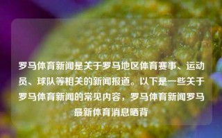 罗马体育新闻是关于罗马地区体育赛事、运动员、球队等相关的新闻报道。以下是一些关于罗马体育新闻的常见内容，罗马体育新闻罗马最新体育消息晒背