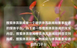 搜狐体育新闻是一个提供体育新闻和赛事报道的媒体平台。以下是一些搜狐体育新闻的常见内容，搜狐体育新闻搜狐体育新闻官网首页刘雨辰，搜狐体育新闻，刘雨辰与体育赛事报道的热门平台，搜狐体育新闻，刘雨辰与热门体育赛事报道的权威平台