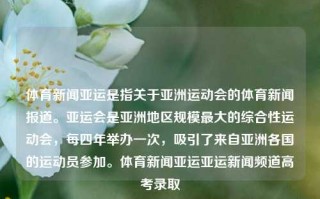 体育新闻亚运是指关于亚洲运动会的体育新闻报道。亚运会是亚洲地区规模最大的综合性运动会，每四年举办一次，吸引了来自亚洲各国的运动员参加。体育新闻亚运亚运新闻频道高考录取