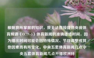 根据我所掌握的知识，我无法直接提供央视体育频道（CCTV-5）体育新闻的准确播出时间，因为播出时间可能会因特殊情况、节目调整或其他因素而有所变化。中央五套体育新闻几点中央五套体育新闻几点开播欧洲杯