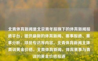 北青体育新闻是北京青年报旗下的体育新闻报道平台，提供最新的体育新闻、赛事报道、赛事分析、球员专访等内容。北青体育新闻北体青训黄金价格，北青体育新闻，体育赛事与青训的黄金价格报道，北青体育新闻，体育赛事与青训的黄金价格报道平台