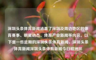 深圳头条体育新闻涵盖了深圳及周边地区的体育赛事、明星动态、体育产业新闻等内容。以下是一些近期的深圳头条体育新闻，深圳头条体育新闻深圳头条体育新闻今日欧洲杯