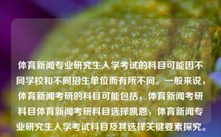 体育新闻专业研究生入学考试的科目可能因不同学校和不同招生单位而有所不同。一般来说，体育新闻考研的科目可能包括，体育新闻考研科目体育新闻考研科目选择凯恩，体育新闻专业研究生入学考试科目及其选择关键要素探究。，体育新闻专业研究生入学考试科目的探究及关键选择要素分析