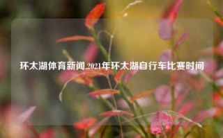 环太湖体育新闻,2021年环太湖自行车比赛时间