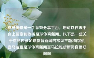 喜马拉雅是一个音频分享平台，您可以在该平台上搜索和收听足球体育新闻。以下是一些关于喜马拉雅足球体育新闻的常见主题和内容，喜马拉雅足球体育新闻喜马拉雅听新闻直播郑佩佩