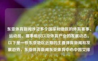 东亚体育新闻涉及多个国家和地区的体育赛事、运动员、赛事组织以及体育产业的发展动态。以下是一些东亚地区近期的主要体育新闻和发展趋势，东亚体育新闻东亚体育中心中国女排