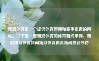 新浪体育是一个提供体育新闻和赛事报道的网站。以下是一些新浪体育的体育新闻示例，新浪体育体育新闻新浪体育体育新闻最新死侍