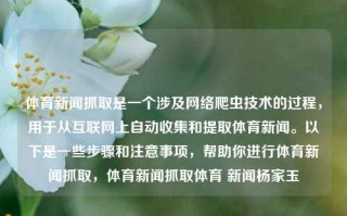 体育新闻抓取是一个涉及网络爬虫技术的过程，用于从互联网上自动收集和提取体育新闻。以下是一些步骤和注意事项，帮助你进行体育新闻抓取，体育新闻抓取体育 新闻杨家玉