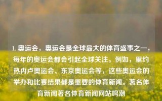 1. 奥运会，奥运会是全球最大的体育盛事之一，每年的奥运会都会引起全球关注。例如，里约热内卢奥运会、东京奥运会等，这些奥运会的举办和比赛结果都是重要的体育新闻。著名体育新闻著名体育新闻网站鸣潮