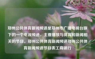 郑州公共体育新闻频道是郑州市广播电视台旗下的一个电视频道，主要播放与体育和新闻相关的节目。郑州公共体育新闻频道郑州公共体育新闻频道节目表工商银行