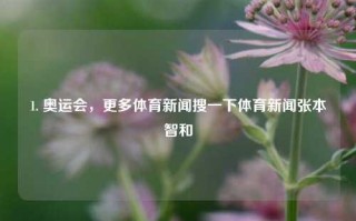 1. 奥运会，更多体育新闻搜一下体育新闻张本智和