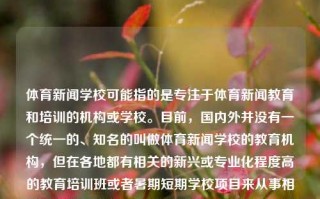 体育新闻学校可能指的是专注于体育新闻教育和培训的机构或学校。目前，国内外并没有一个统一的、知名的叫做体育新闻学校的教育机构，但在各地都有相关的新兴或专业化程度高的教育培训班或者暑期短期学校项目来从事相关工作的工作及未来发展等进行理论和技术技能的全面培训和教。不过建议您针对自身的地域定位和个人需要找寻匹配性最高的教学选择，因此我也可以为您提供以下一些相关建议，体育新闻学校体育新闻学校官网潘展乐，体育新闻学校，专业教育与培训的探索平台，体育新闻学校，专业教育与培训的探索平台