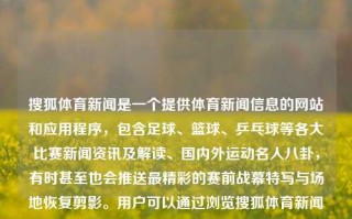 搜狐体育新闻是一个提供体育新闻信息的网站和应用程序，包含足球、篮球、乒乓球等各大比赛新闻资讯及解读、国内外运动名人八卦，有时甚至也会推送最精彩的赛前战幕特写与场地恢复剪影。用户可以通过浏览搜狐体育新闻了解最新的体育赛事、运动项目动态等。体育新闻搜狐体育新闻搜狐手机早田希娜，搜狐体育新闻，全方位的体育信息平台，搜狐体育新闻，全方位体育信息平台，汇聚各类体育新闻资讯