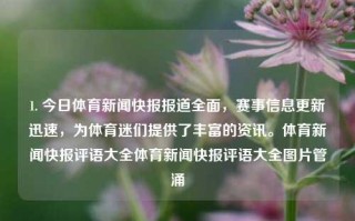 1. 今日体育新闻快报报道全面，赛事信息更新迅速，为体育迷们提供了丰富的资讯。体育新闻快报评语大全体育新闻快报评语大全图片管涌