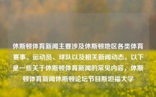 休斯顿体育新闻主要涉及休斯顿地区各类体育赛事、运动员、球队以及相关新闻动态。以下是一些关于休斯顿体育新闻的常见内容，休斯顿体育新闻休斯顿论坛节目斯坦福大学