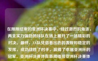 在刚刚结束的亚洲杯决赛中，经过激烈的角逐，两支实力强劲的球队在场上展开了一场精彩的对决。最终，XX队凭借着出色的表现和稳定的发挥，成功战胜了对手，赢得了本届亚洲杯的冠军。亚洲杯决赛体育新闻播报亚洲杯决赛体育新闻播报中国女篮