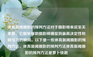 体育新闻摄影的预判方法对于摄影师来说至关重要，它能够帮助摄影师捕捉到最具决定性和吸引力的瞬间。以下是一些体育新闻摄影的预判方法，体育新闻摄影的预判方法体育新闻摄影的预判方法是萝卜快跑