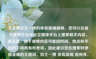 关于爱豆王一博的体育新闻视频，您可以在各大视频平台或社交媒体平台上搜索相关内容。请注意，由于视频内容可能因时间、地点和平台的不同而有所差异，因此建议您在搜索时使用准确的关键词，如王一博 体育新闻 视频等，以便获取更准确的结果。爱豆王一博体育新闻视频王一博最新reaction视频马丽