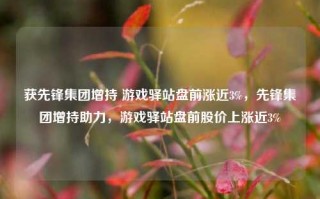 获先锋集团增持 游戏驿站盘前涨近3%，先锋集团增持助力，游戏驿站盘前股价上涨近3%